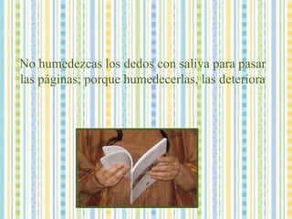 No humedezcas los dedos con saliva para pasar las páginas; porque humedecerlas, las deteriora 