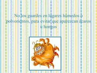 No los guardes en lugares húmedos o polvorientos, para evitar que aparezcan ácaros u hongos 