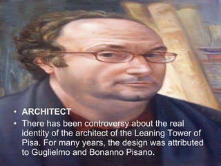 ARCHITECT There has been controversy about the real identity of the architect of the Leaning Tower of Pisa. For many years, the design was attributed to Guglielmo and Bonanno Pisano . 