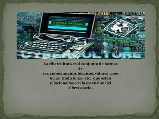 La cibercultura es el conjunto de formas de ser, conocimiento, técnicas, valores, creencias, tradiciones, etc., que están relacionadas con la extensión del ciberespacio. 