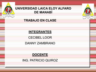 UNIVERSIDAD LAICA ELOY ALFARO DE MANABÍ TRABAJO EN CLASE INTEGRANTES CECIBEL LOOR DANNY ZAMBRANO DOCENTE ING. PATRICIO QUIROZ EL CARMEN 16/08/10 