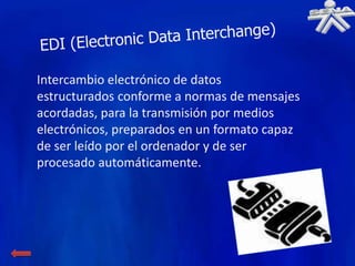Intercambio electrónico de datos
estructurados conforme a normas de mensajes
acordadas, para la transmisión por medios
electrónicos, preparados en un formato capaz
de ser leído por el ordenador y de ser
procesado automáticamente.
 