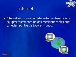 internet

• Internet es un conjunto de redes, ordenadores y
  equipos físicamente unidos mediante cables que
  conectan puntos de todo el mundo.
 
