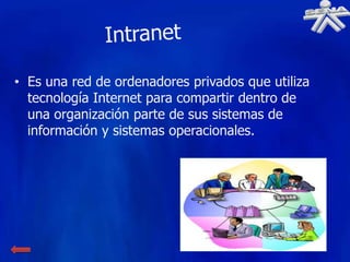 • Es una red de ordenadores privados que utiliza
  tecnología Internet para compartir dentro de
  una organización parte de sus sistemas de
  información y sistemas operacionales.
 