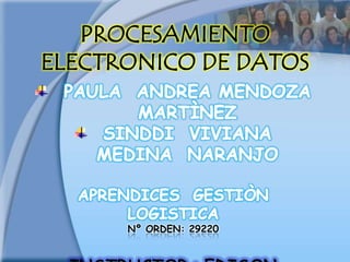 PROCESAMIENTO ELECTRONICO DE DATOS PAULAANDREA MENDOZA MARTÌNEZ SINDDI  VIVIANA  MEDINA  NARANJO APRENDICES  GESTIÒN LOGISTICA Nº ORDEN: 29220 INSTRUCTOR : EDISON MORALES 