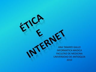 Ética  e  internet ANA TAMAYO GALLO INFORMATICA MADICA FACULTAD DE MEDICINA UNIVERSIDAD DE ANTIOQUIA 2010 