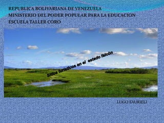 REPUBLICA BOLIVARIANA DE VENEZUELA MINISTERIO DEL PODER POPULAR PARA LA EDUCACION ESCUELA TALLER CORO Sitios turísticos en el  estado falcón LUGO FAURIELI 