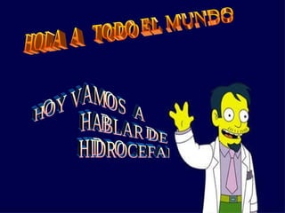 HOLA  A  TODO EL MUNDO HOY VAMOS  A  HABLAR DE HIDROCEFALIA 
