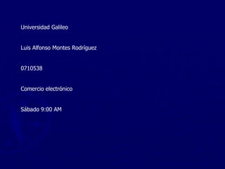 Universidad Galileo Luis Alfonso Montes Rodríguez 0710538 Comercio electrónico Sábado 9:00 AM  