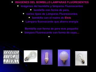 IMÁGENES DEL BOMBILLO LAMPARAS FLUORESENTES Imágenes del bombillo y lámparas Fluorescentes bombillo con forma de pera .  varios tipos de Lámparas Fluorescentes bombillo con el rostro de  Elvis  Lámpara fluorescente que ahorra energía Bombillo con forma de pera mas pequeño  lámpara Fluorescente con forma de copa … 