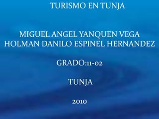         TURISMO EN TUNJA  MIGUEL ANGEL YANQUEN VEGA HOLMAN DANILO ESPINEL HERNANDEZ GRADO:11-02  TUNJA 2010 