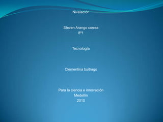 Nivelación Steven Arango correa  8º1 Tecnología Clementina buitrago Para la ciencia e innovación Medellín  2010 