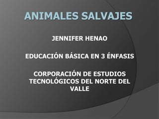 ANIMALES SALVAJES JENNIFER HENAO EDUCACIÓN BÁSICA EN 3 ÉNFASIS  CORPORACIÓN DE ESTUDIOS TECNOLÓGICOS DEL NORTE DEL VALLE 