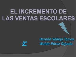EL INCREMENTO DE LAS VENTAS ESCOLARES Hernán Vallejo Torres Waldir Pérez Orjuela 8ª 