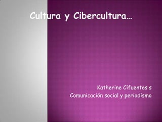 Cultura y Cibercultura…   Katherine Cifuentes s               Comunicación social y periodismo  