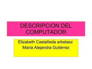 DESCRIPCION DEL COMPUTADOR Elizabeth Castañeda arbelaez  María Alejandra Gutiérrez 