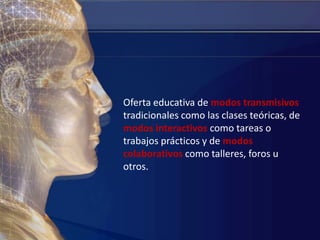 Oferta educativa de modostransmisivostradicionales como las clases teóricas, de modos interactivoscomo tareas o trabajos prácticos y de modos colaborativoscomo talleres, foros u otros.