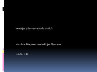 Ventajas y desventajas de las tic’s Nombre: Diego Armando Rojas Eleuterio Grado: 8-B 