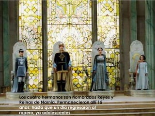 Los cuatro hermanos son nombrados Reyes y Reinas de Narnia. Permanecieron allí 15 años, hasta que un día regresaron al ropero, ya adolescentes
