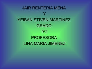 JAIR RENTERIA MENA  Y YEIBAN STIVEN MARTINEZ  GRADO  9º2 PROFESORA  LINA MARIA JIMENEZ 