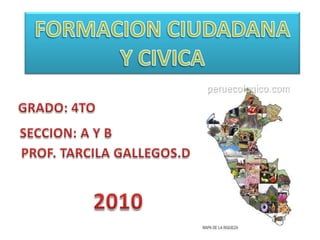 FORMACION CIUDADANA Y CIVICA GRADO: 4TO  SECCION: A Y B PROF. TARCILA GALLEGOS.D 2010 