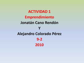 ACTIVIDAD 1  Emprendimiento  Jonatán Cano Rendón  Y  Alejandro Colorado Pérez   9-2  2010  