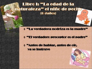 Libro I: “La edad de la naturaleza” el niño de pecho      (0-2años)“La verdadera nodriza es la madre”