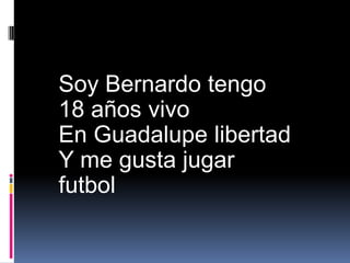 Soy Bernardo tengo 18 años vivo En Guadalupe libertad Y me gusta jugar futbol 