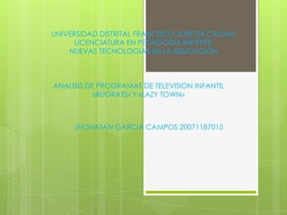 UNIVERSIDAD DISTRITAL FRANCISCO JOSE DE CALDAS LICENCIATURA EN PEDADOGIA INFANTIL NUEVAS TECNOLOGIAS EN LA EDUCACION ANALISIS DE PROGRAMAS DE TELEVISION INFANTIL «RUGRATS» Y «LAZY TOWN» JHONATAN GARCIA CAMPOS 20071187015 