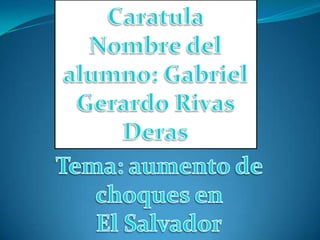 Caratula     Nombre del alumno: Gabriel Gerardo Rivas Deras Tema: aumento de choques en  El Salvador 
