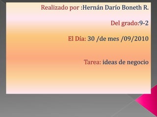 Realizado por :Hernán Darío Boneth R. Del grado:9-2 El Día: 30 /de mes /09/2010 Tarea: ideas de negocio 