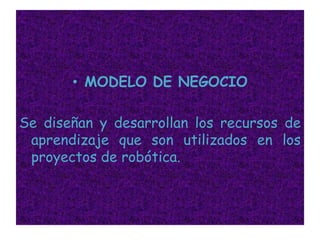 MODELO DE NEGOCIOSe diseñan y desarrollan los recursos de aprendizaje que son utilizados en los proyectos de robótica.