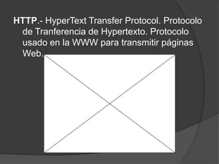 HTTP.- HyperText Transfer Protocol. Protocolo
 de Tranferencia de Hypertexto. Protocolo
 usado en la WWW para transmitir páginas
 Web.
 