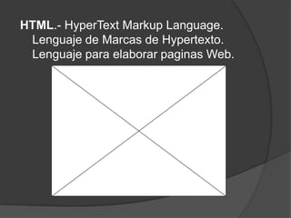 HTML.- HyperText Markup Language.
 Lenguaje de Marcas de Hypertexto.
 Lenguaje para elaborar paginas Web.
 