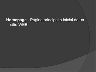 Homepage.- Página principal o inicial de un
 sitio WEB
 