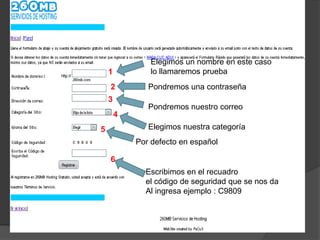 Elegimos un nombre en este caso
    1           lo llamaremos prueba
    2          Pondremos una contraseña
    3
               Pondremos nuestro correo
        4
5              Elegimos nuestra categoría
            Por defecto en español

    6
              Escribimos en el recuadro
              el código de seguridad que se nos da
              Al ingresa ejemplo : C9809
 