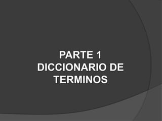 PARTE 1
DICCIONARIO DE
   TERMINOS
 