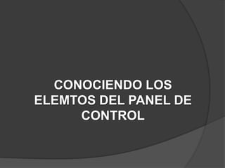 CONOCIENDO LOS
ELEMTOS DEL PANEL DE
     CONTROL
 
