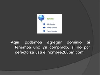Aquí podemos agregar dominio si
  tenemos uno ya comprado, si no por
  defecto se usa el nombre260bm.com
 