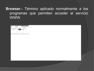 Browser.- Término aplicado normalmente a los
  programas que permiten acceder al servicio
  WWW.
 