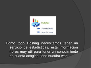 Como todo Hosting necesitamos tener un
  servicio de estadísticas, esta información
  no es muy útil para tener un conocimiento
  de cuanta acogida tiene nuestra web.
 