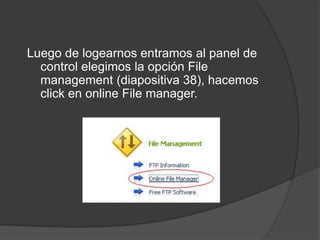 Luego de logearnos entramos al panel de
  control elegimos la opción File
  management (diapositiva 38), hacemos
  click en online File manager.
 