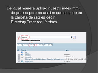 De igual manera upload nuestro index.html
  de prueba pero recuerden que se sube en
  la carpeta de raiz es decir :
  Directory Tree: root /htdocs



      1

               2
 