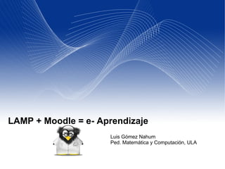 LAMP + Moodle = e- Aprendizaje Luis Gómez Nahum Ped. Matemática y Computación, ULA  