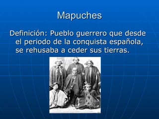 Mapuches Definición: Pueblo guerrero que desde el periodo de la conquista española, se rehusaba a ceder sus tierras. 
