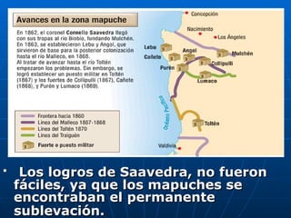 Los logros de Saavedra, no fueron fáciles, ya que los mapuches se encontraban el permanente sublevación.   