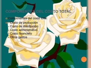 COMPONENTES DEL COSTO TOTAL Componentes del costo total:- Costo de producción- Costo de distribución- Costo administrativo- Costo financiero- Otros gastos 