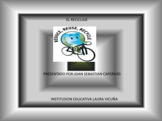 EL RECICLAJE PRESENTADO POR:JOAN SEBASTIAN CAPERA3G   INSTITUSION EDUCATIVA LAURA VICUÑA 