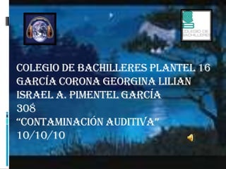 Colegio de bachilleres plantel 16García corona Georgina lilianIsrael a. Pimentel García308“contaminación auditiva”10/10/10 