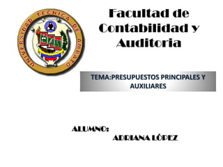 Facultad de Contabilidad y Auditoria ALUMNO:                       ADRIANA LÓPEZ  TEMA:PRESUPUESTOS PRINCIPALES Y AUXILIARES 